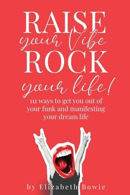 Raise your Vibe, Rock your Life; 111 ways to get you out of your funk and manifesting your dream life by Bowie, Elizabeth