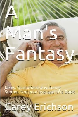 A Man's Fantasy: Jokes, Quotations and Funny Stories. Not your average Joke Book by Erichson, Carey
