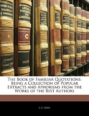 The Book of Familiar Quotations: Being a Collection of Popular Extracts and Aphorisms from the Works of the Best Authors by Gent, L. C.
