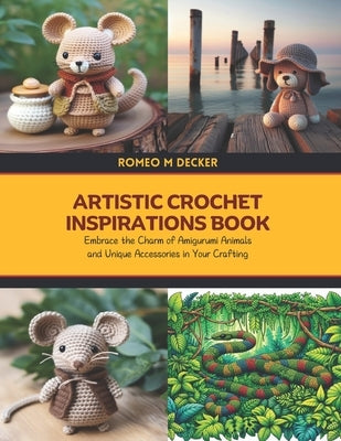Artistic Crochet Inspirations Book: Embrace the Charm of Amigurumi Animals and Unique Accessories in Your Crafting by Decker, Romeo M.