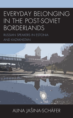 Everyday Belonging in the Post-Soviet Borderlands: Russian Speakers in Estonia and Kazakhstan by Jasina-Schäfer, Alina