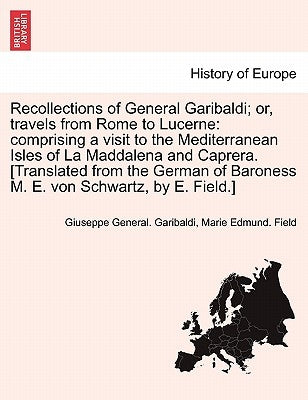 Recollections of General Garibaldi; Or, Travels from Rome to Lucerne: Comprising a Visit to the Mediterranean Isles of La Maddalena and Caprera. [Tran by Garibaldi, Giuseppe General