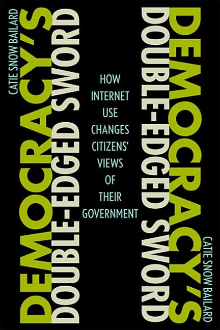 Democracy's Double-Edged Sword: How Internet Use Changes Citizens' Views of Their Government by Bailard, Catie Snow