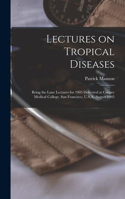 Lectures on Tropical Diseases: Being the Lane Lectures for 1905 Delivered at Cooper Medical College, San Francisco, U.S.A. August 1905 by Manson, Patrick
