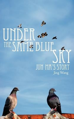 Under the Same Blue Sky: Jun Ma's Story by Wang, Jing