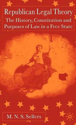 Republican Legal Theory: The History, Constitution and Purposes of Law in a Free State by Sellers, M.