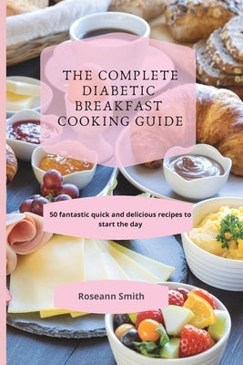 The Complete Diabetic Breakfast Cooking Guide: 50 fantastic quick and delicious recipes to start the day by Smith, Roseann