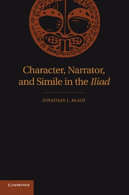 Character, Narrator, and Simile in the Iliad by Ready, Jonathan L.