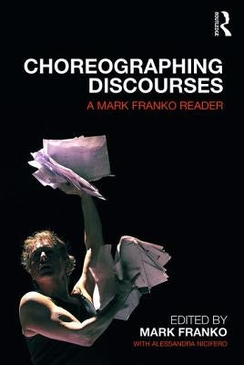 Choreographing Discourses: A Mark Franko Reader by Franko, Mark