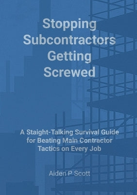 Stopping Subcontractors Getting Screwed: A Straight-Talking Survival Guide for Beating Main Contractor Tactics on Every Job by Scott, Aiden P.