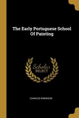 The Early Portuguese School Of Painting by Robinson, Charles