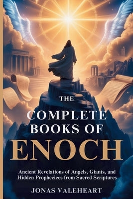 The Complete Books of Enoch: Ancient Revelations of Angels, Giants, and Hidden Prophecies from Sacred Scriptures by Valeheart, Jonas