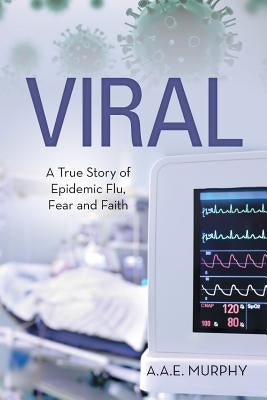 Viral: A True Story of Epidemic Flu, Fear and Faith by A. a. E. Murphy