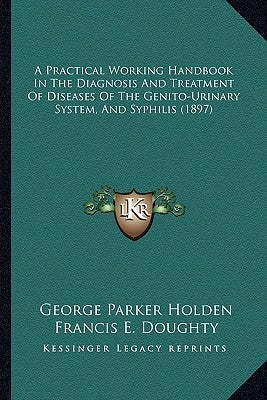 A Practical Working Handbook In The Diagnosis And Treatment Of Diseases Of The Genito-Urinary System, And Syphilis (1897) by Holden, George Parker