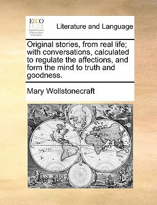 Original stories, from real life; with conversations, calculated to regulate the affections, and form the mind to truth and goodness. by Wollstonecraft, Mary