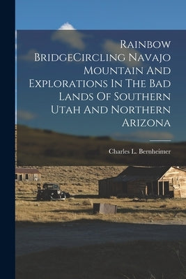 Rainbow BridgeCircling Navajo Mountain And Explorations In The Bad Lands Of Southern Utah And Northern Arizona by Bernheimer, Charles L.