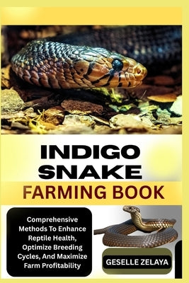 Indigo Snake Farming Book: Comprehensive Methods To Enhance Reptile Health, Optimize Breeding Cycles, And Maximize Farm Profitability by Zelaya, Geselle