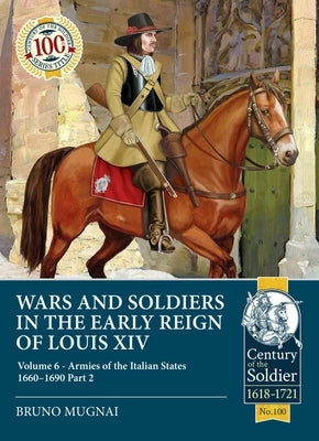 Wars and Soldiers in the Early Reign of Louis XIV: Volume 6 - Armies of the Italian States 1660-1690 Part 2 by Mugnai, Bruno