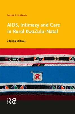 Aids, Intimacy and Care in Rural Kwazulu-Natal: A Kinship of Bones by Henderson, Patricia C.