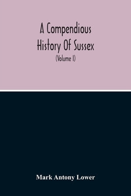 A Compendious History Of Sussex: Topographical, Archaeological & Anecdotical; Containing An Index To The First Twenty Volumes Of The "Sussex Archaelog by Antony Lower, Mark