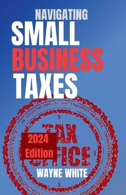 Navigating Small Business Taxes 2024 Edition by White, Wayne