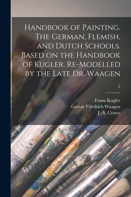 Handbook of Painting. The German, Flemish, and Dutch Schools. Based on the Handbook of Kugler. Re-modelled by the Late Dr. Waagen; 2 by Kugler, Franz 1808-1858