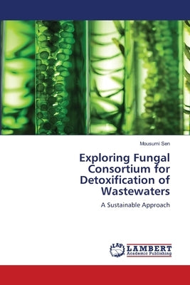 Exploring Fungal Consortium for Detoxification of Wastewaters by Sen, Mousumi