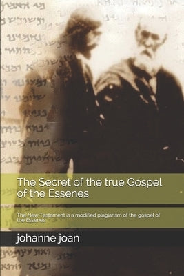 The secret of the true Gospel of the Essenes: The New Testament is a modified plagiarism of the gospel of the Essenes by Joan, Johanne T. G.