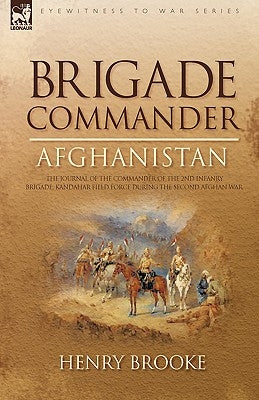 Brigade Commander: Afghanistan-The Journal of the Commander of the 2nd Infantry Brigade, Kandahar Field Force During the Second Afghan Wa by Brooke, Henry
