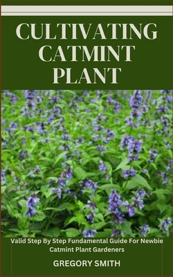 Cultivating Catmint Plant: Valid Step By Step Fundamental Guide For Newbie Catmint Plant Gardeners by Smith, Gregory