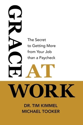 Grace at Work: The Secret to Getting More from Your Job Than a Paycheck by Kimmel, Tim