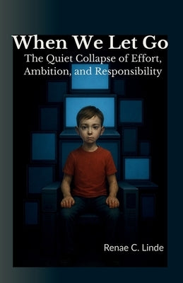 When We Let Go: The Quiet Collapse of Effort, Ambition, and Responsibility by Linde, Renae C.