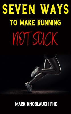Seven Ways To Make Running Not Suck by Knoblauch Phd, Mark