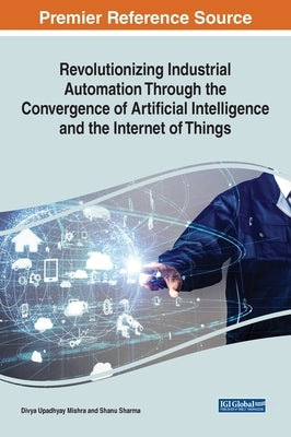 Revolutionizing Industrial Automation Through the Convergence of Artificial Intelligence and the Internet of Things by Mishra, Divya Upadhyay