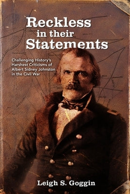 Reckless in their Statements: Challenging History's Harshest Criticisms of Albert Sidney Johnston in the Civil War by Goggin, Leigh S.