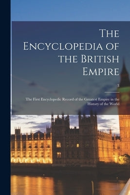 The Encyclopedia of the British Empire: the First Encyclopedic Record of the Greatest Empire in the History of the World; 3 by Anonymous