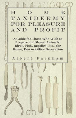 Home Taxidermy or Pleasure and Profit - A Guide for Those Who Wish to Prepare and Mount Animals, Birds, Fish, Reptiles, Etc., for Home, Den or Office by Farnham, Albert