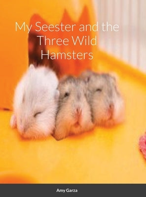 My Seester and the Three Wild Hamsters by Garza, Amy