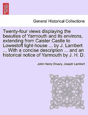 Twenty-Four Views Displaying the Beauties of Yarmouth and Its Environs, Extending from Caister Castle to Lowestoft Light-House ... by J. Lambert ... w by Druery, John Henry