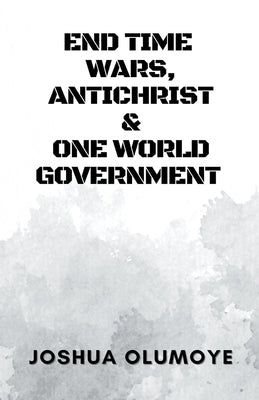 End Time Wars, Antichrist & One World Government by Olumoye, Joshua