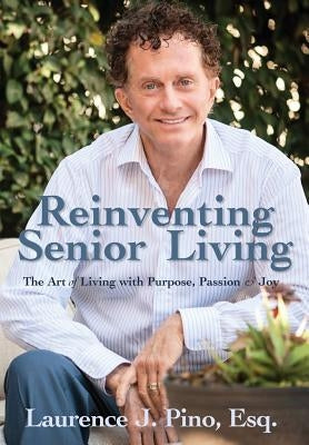 Reinventing Senior Living: The Art of Living with Purpose, Passion & Joy by Pino, Laurence J.
