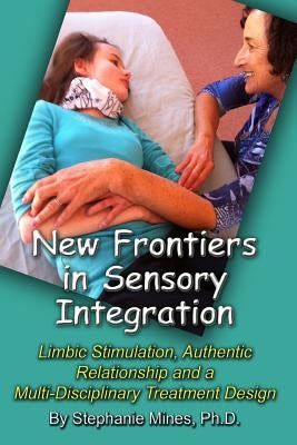 New Frontiers in Sensory Integration: Limbic Stimulation, Authentic Relationship and a Multi-Disciplinary Treatment Design by Mines, Stephanie