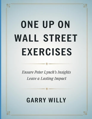 One Up On wall Street Exercises: Ensure Peter Lynch's Insights Leave a Lasting Impact by Willy, Garry