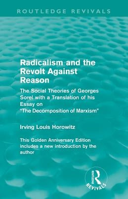 Radicalism and the Revolt Against Reason (Routledge Revivals): The Social Theories of Georges Sorel with a Translation of His Essay on the Decompositi by Horowitz, Irving Louis