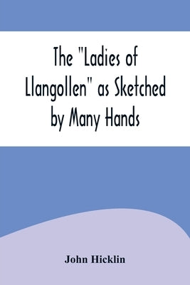 The "Ladies of Llangollen" as Sketched by Many Hands; with Notices of Other Objects of Interest in "That Sweetest of Vales" by Hicklin, John
