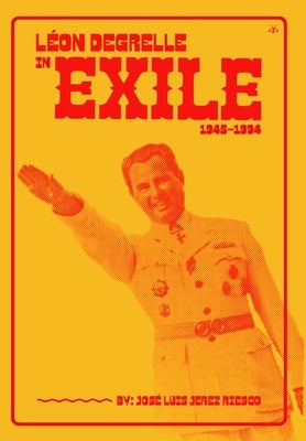 Léon Degrelle in Exile (1945-1994) by Luis Jerez Riesco, José