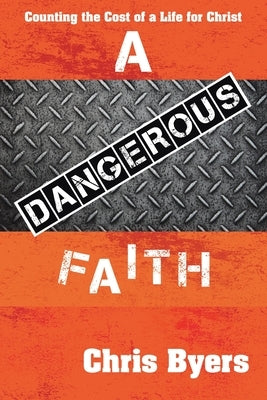 A Dangerous Faith: Counting the Cost of a Life for Christ by Byers, Chris