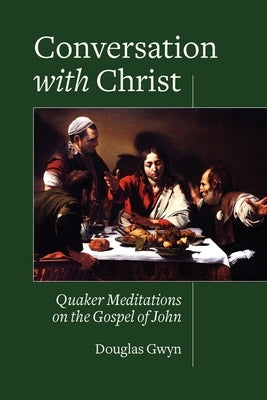 Conversation with Christ: Quaker Meditations on the Gospel of John by Gwyn, Douglas