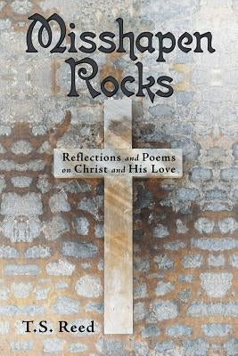 Misshapen Rocks: Reflections and Poems on Christ and His Love by Reed, T. S.
