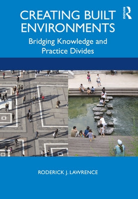 Creating Built Environments: Bridging Knowledge and Practice Divides by Lawrence, Roderick